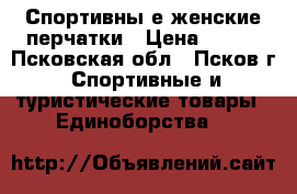 Спортивны е женские перчатки › Цена ­ 800 - Псковская обл., Псков г. Спортивные и туристические товары » Единоборства   